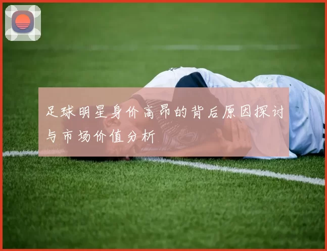 足球明星身价高昂的背后原因探讨与市场价值分析