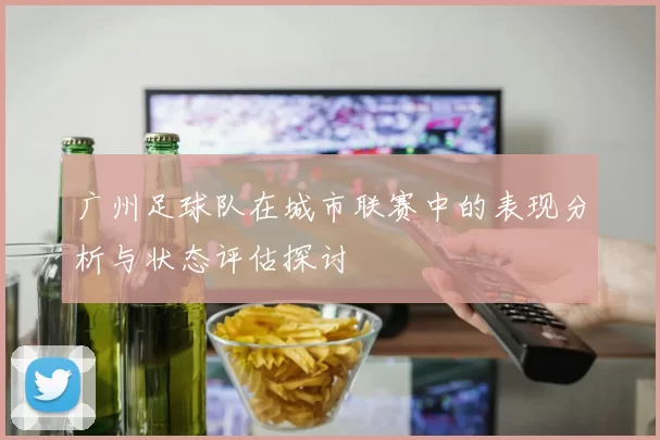 广州足球队在城市联赛中的表现分析与状态评估探讨