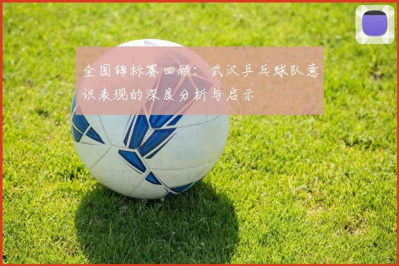 全国锦标赛回顾：武汉乒乓球队意识表现的深度分析与启示