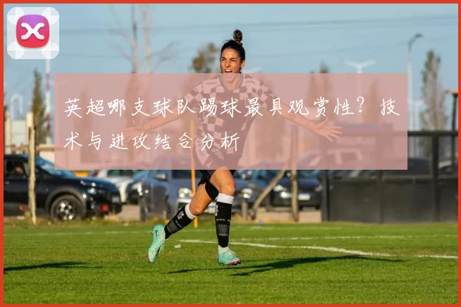 英超哪支球队踢球最具观赏性？技术与进攻结合分析