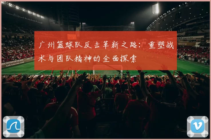 广州篮球队反击革新之路：重塑战术与团队精神的全面探索