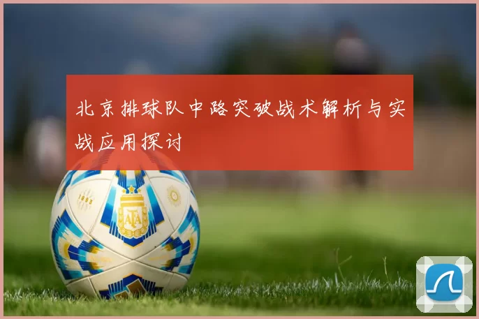 北京排球队中路突破战术解析与实战应用探讨