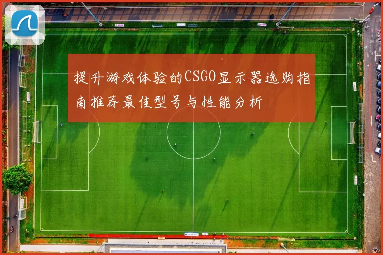 提升游戏体验的CSGO显示器选购指南推荐最佳型号与性能分析