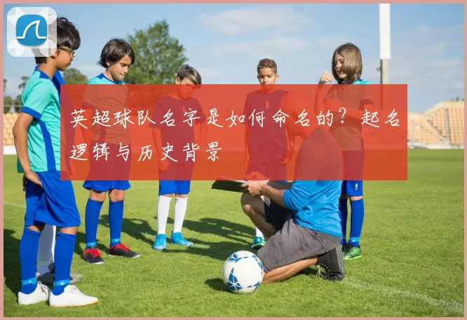 英超球队名字是如何命名的？起名逻辑与历史背景