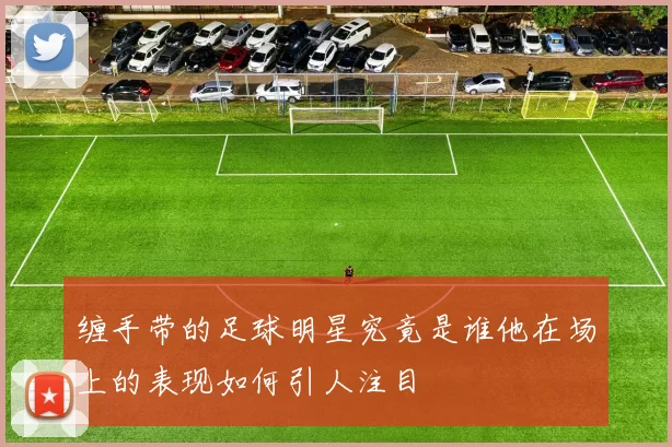 缠手带的足球明星究竟是谁他在场上的表现如何引人注目