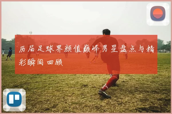 历届足球界颜值巅峰男星盘点与精彩瞬间回顾