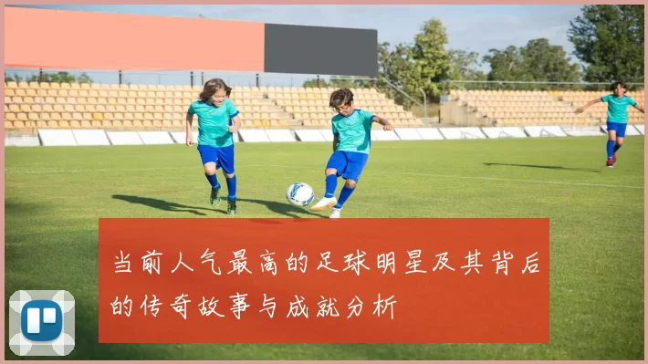 当前人气最高的足球明星及其背后的传奇故事与成就分析