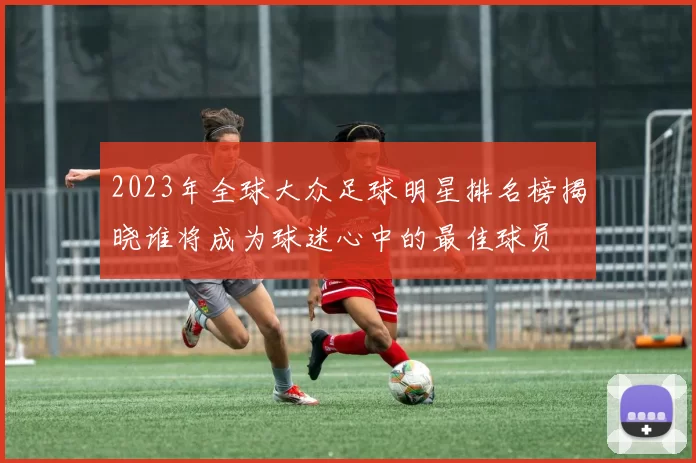 2023年全球大众足球明星排名榜揭晓谁将成为球迷心中的最佳球员