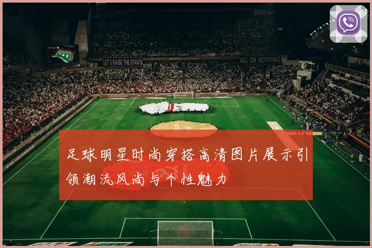 足球明星时尚穿搭高清图片展示引领潮流风尚与个性魅力