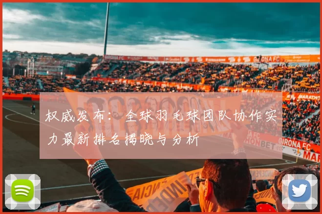 权威发布：全球羽毛球团队协作实力最新排名揭晓与分析