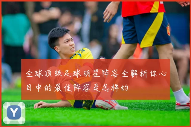 全球顶级足球明星阵容全解析你心目中的最佳阵容是怎样的