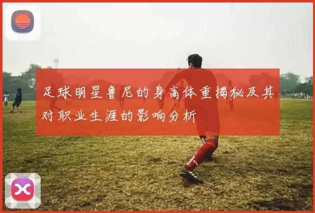 足球明星鲁尼的身高体重揭秘及其对职业生涯的影响分析