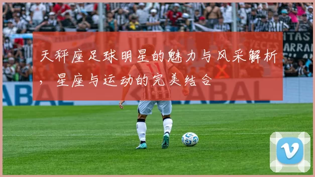 天秤座足球明星的魅力与风采解析，星座与运动的完美结合