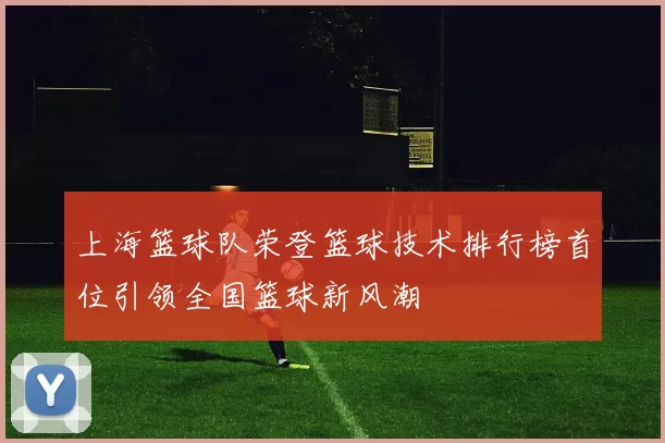 上海篮球队荣登篮球技术排行榜首位引领全国篮球新风潮
