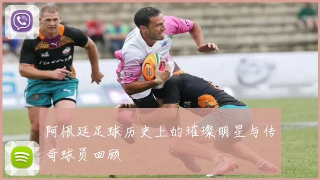 阿根廷足球历史上的璀璨明星与传奇球员回顾