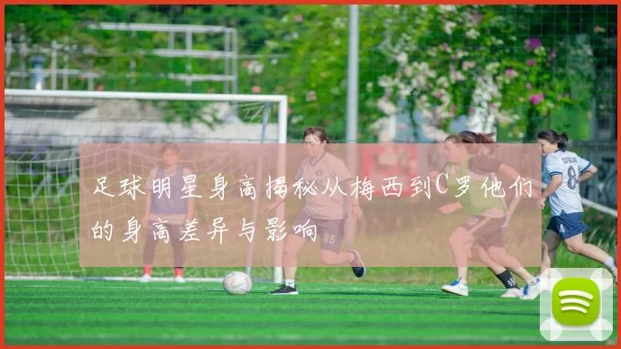 足球明星身高揭秘从梅西到C罗他们的身高差异与影响