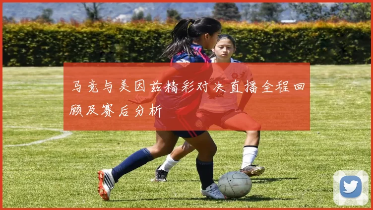 马竞与美因兹精彩对决直播全程回顾及赛后分析