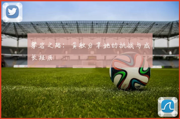 攀岩之路：黄敏分享她的挑战与成长经历