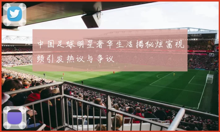 中国足球明星奢华生活揭秘炫富视频引发热议与争议