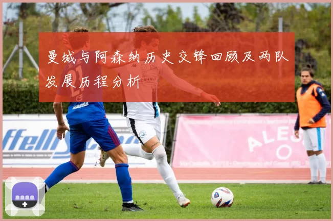 曼城与阿森纳历史交锋回顾及两队发展历程分析