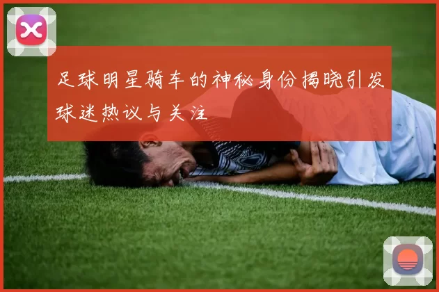 足球明星骑车的神秘身份揭晓引发球迷热议与关注