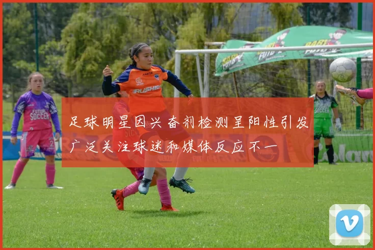 足球明星因兴奋剂检测呈阳性引发广泛关注球迷和媒体反应不一