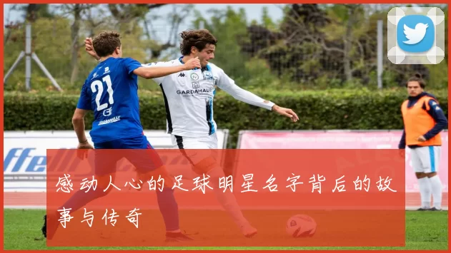 感动人心的足球明星名字背后的故事与传奇
