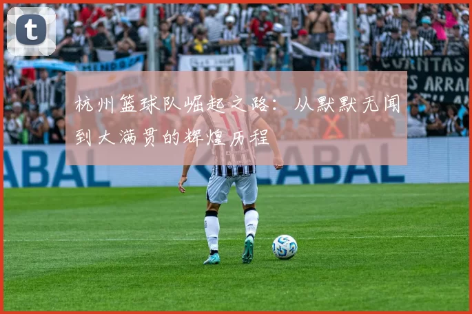 杭州篮球队崛起之路：从默默无闻到大满贯的辉煌历程
