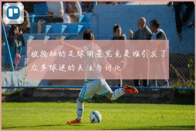 被抢劫的足球明星究竟是谁引发了众多球迷的关注与讨论