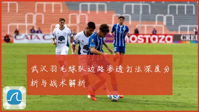 武汉羽毛球队边路渗透打法深度分析与战术解析