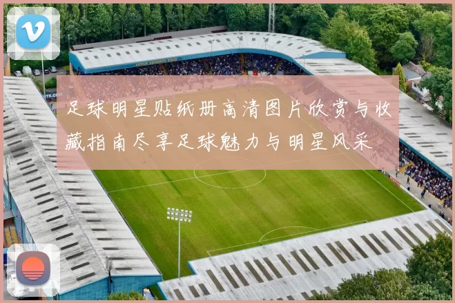 足球明星贴纸册高清图片欣赏与收藏指南尽享足球魅力与明星风采