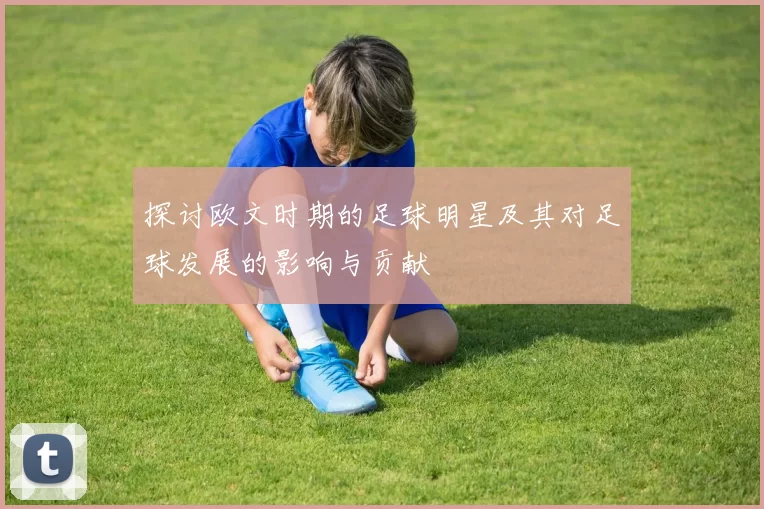 探讨欧文时期的足球明星及其对足球发展的影响与贡献