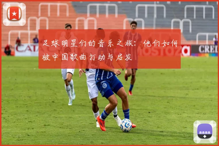足球明星们的音乐之旅：他们如何被中国歌曲打动与启发
