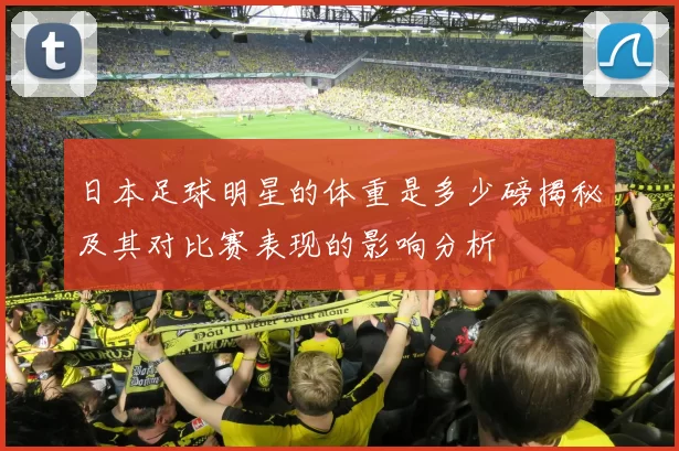 日本足球明星的体重是多少磅揭秘及其对比赛表现的影响分析