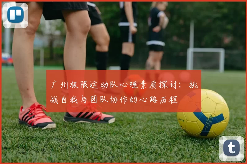 广州极限运动队心理素质探讨：挑战自我与团队协作的心路历程