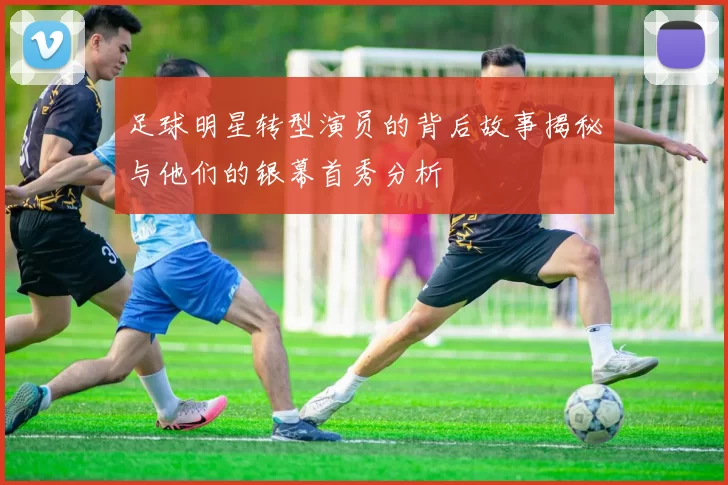 足球明星转型演员的背后故事揭秘与他们的银幕首秀分析