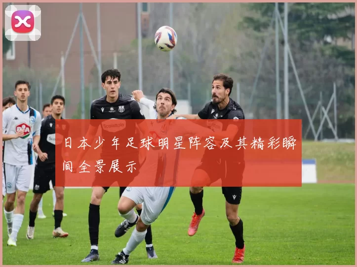 日本少年足球明星阵容及其精彩瞬间全景展示