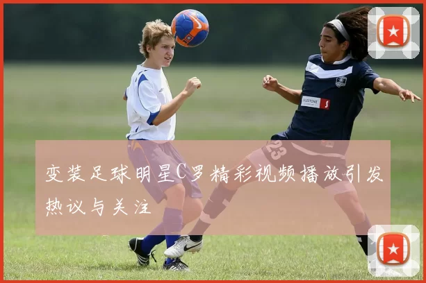变装足球明星C罗精彩视频播放引发热议与关注