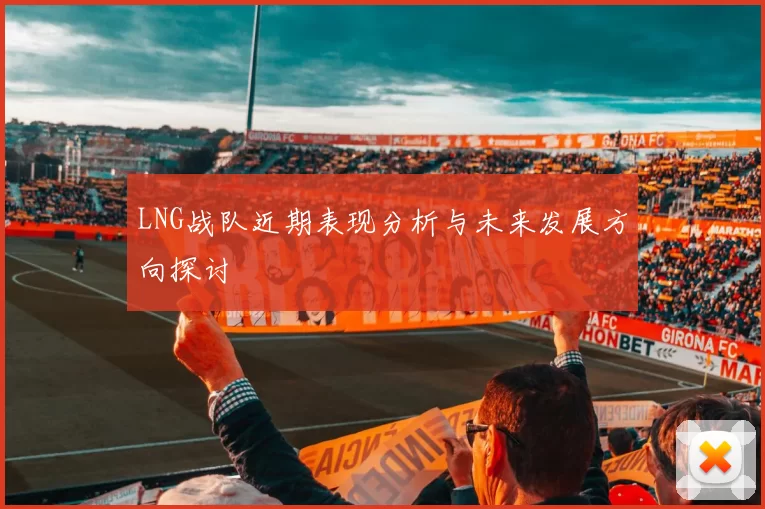 LNG战队近期表现分析与未来发展方向探讨