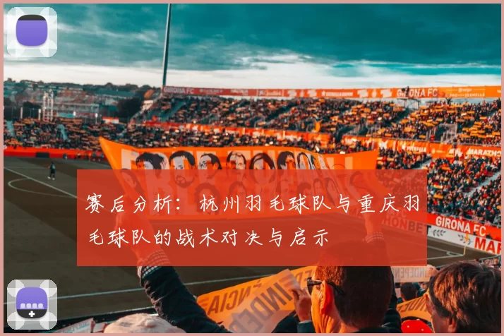 赛后分析：杭州羽毛球队与重庆羽毛球队的战术对决与启示