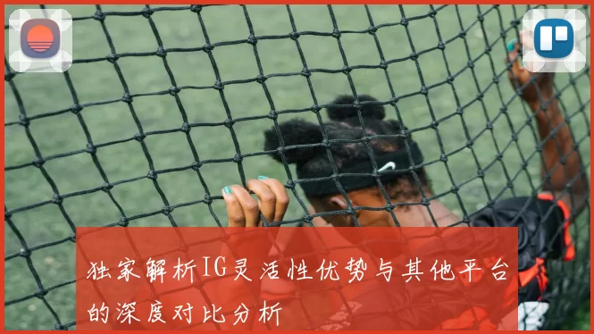 独家解析IG灵活性优势与其他平台的深度对比分析