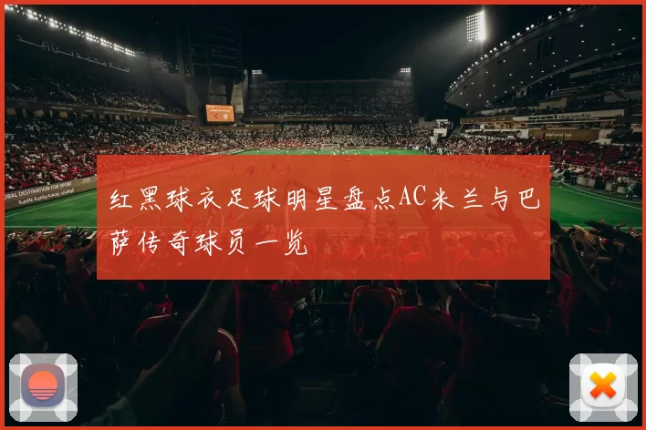 红黑球衣足球明星盘点AC米兰与巴萨传奇球员一览