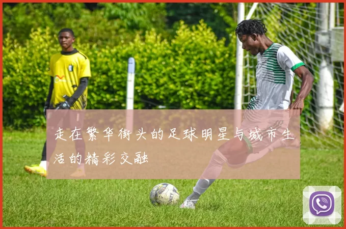 走在繁华街头的足球明星与城市生活的精彩交融