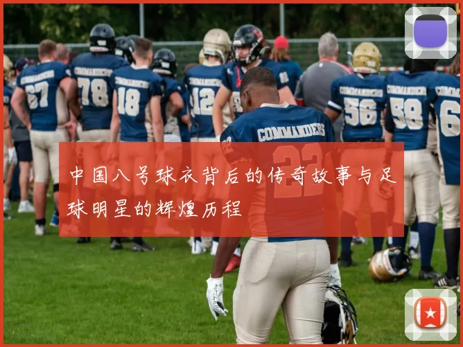 中国八号球衣背后的传奇故事与足球明星的辉煌历程