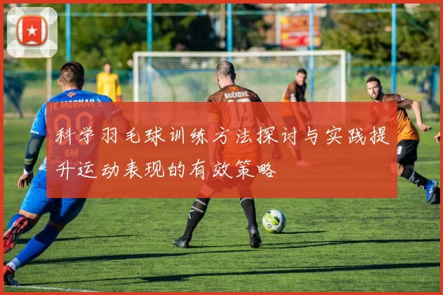 科学羽毛球训练方法探讨与实践提升运动表现的有效策略