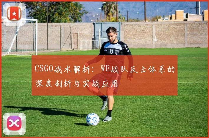 CSGO战术解析：WE战队反击体系的深度剖析与实战应用