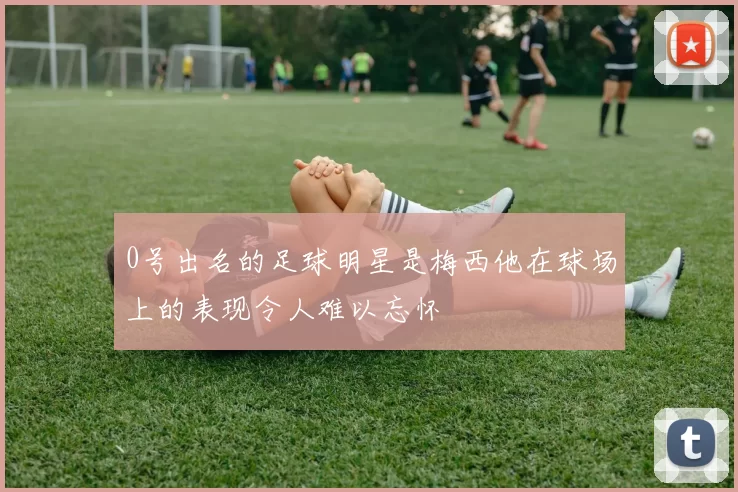 0号出名的足球明星是梅西他在球场上的表现令人难以忘怀