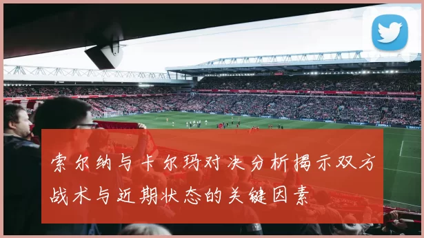 索尔纳与卡尔玛对决分析揭示双方战术与近期状态的关键因素
