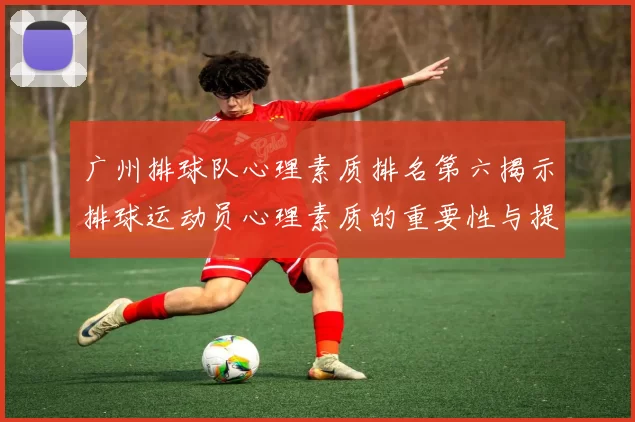 广州排球队心理素质排名第六揭示排球运动员心理素质的重要性与提升路径