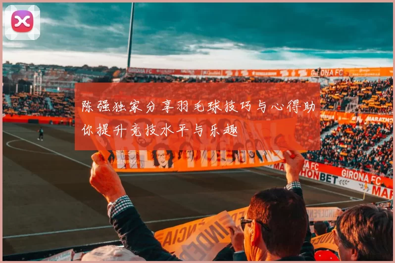 陈强独家分享羽毛球技巧与心得助你提升竞技水平与乐趣